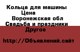 Кольца для машины › Цена ­ 1 000 - Воронежская обл. Свадьба и праздники » Другое   